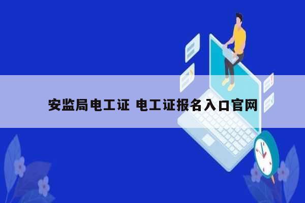 安监局电工证 电工证报名入口凯发官网手机版官网-图1