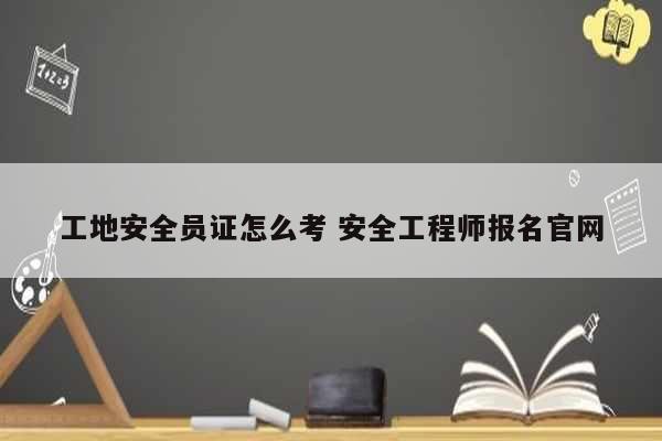 工地安全员证怎么考 安全工程师报名凯发官网手机版官网-图1