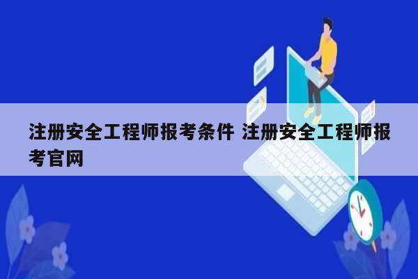 注册安全工程师报考条件 注册安全工程师报考凯发官网手机版官网-图1