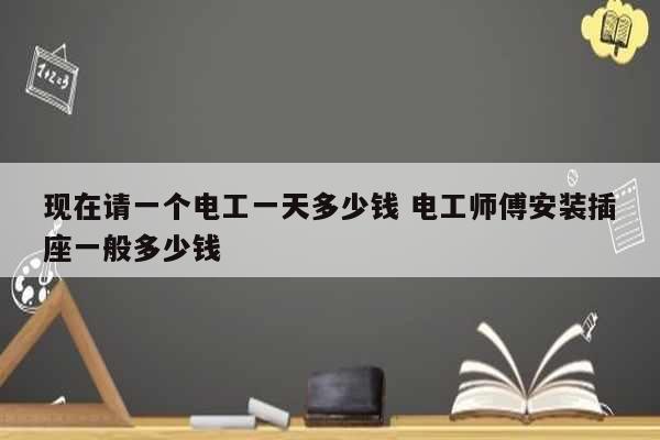 现在请一个电工一天多少钱 电工师傅安装插座一般多少钱-图1