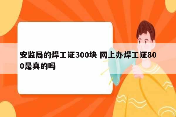 安监局的焊工证300块 网上办焊工证800是真的吗-图1