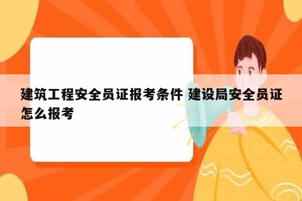 建筑工程安全员证报考条件 建设局安全员证怎么报考-图1