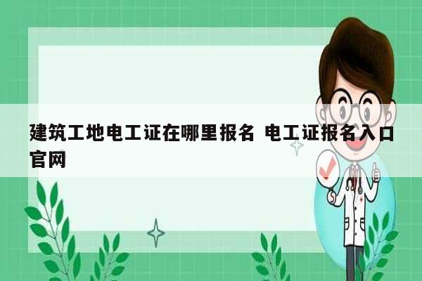 建筑工地电工证在哪里报名 电工证报名入口凯发官网手机版官网-图1