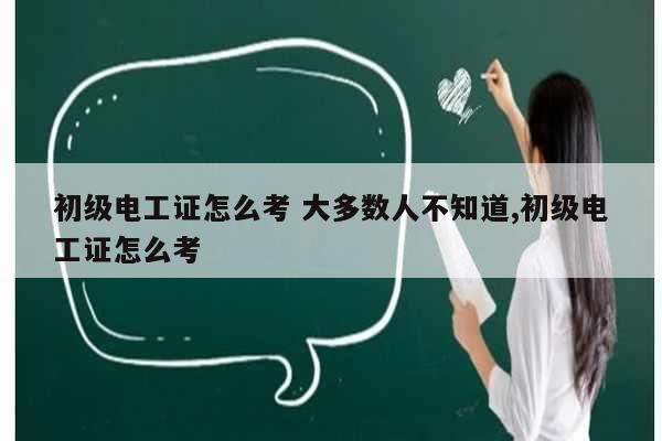 初级电工证怎么考 大多数人不知道,初级电工证怎么考-图1