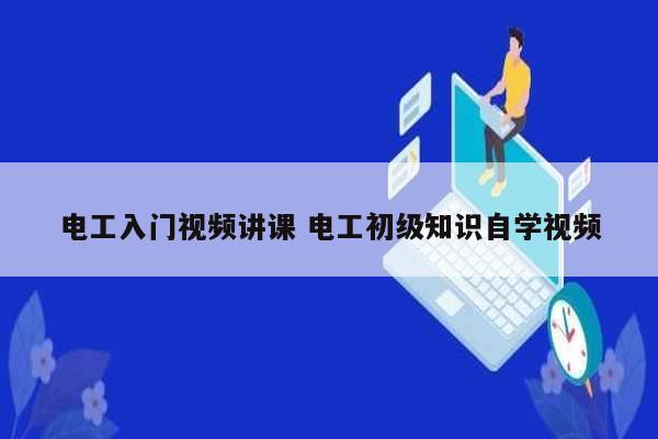 电工入门视频讲课 电工初级知识自学视频-图1