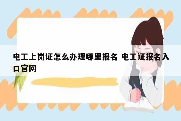 电工上岗证怎么办理哪里报名 电工证报名入口凯发官网手机版官网-图1