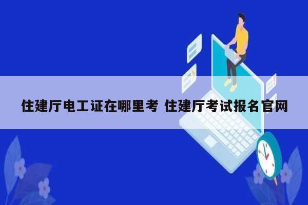 住建厅电工证在哪里考 住建厅考试报名凯发官网手机版官网-图1