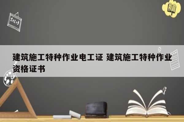 建筑施工特种作业电工证 建筑施工特种作业资格证书-图1