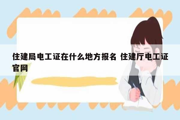 住建局电工证在什么地方报名 住建厅电工证凯发官网手机版官网-图1