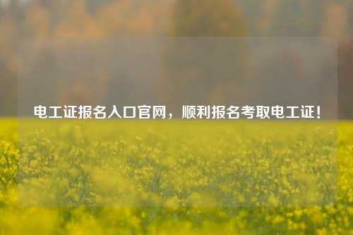 电工证报名入口凯发官网手机版官网，顺利报名考取电工证！-图1