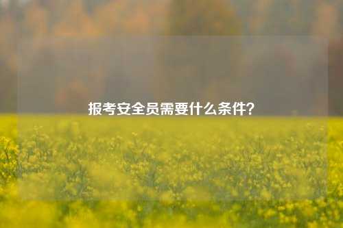 报考安全员需要什么条件？-图1