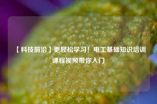 【科技前沿】更轻松学习！电工基础知识培训课程视频带你入门-图1