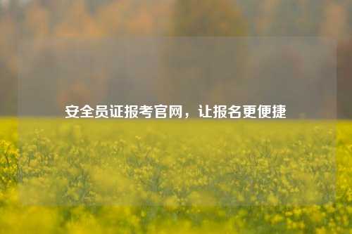 安全员证报考凯发官网手机版官网，让报名更便捷-图1