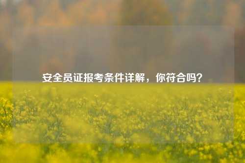 安全员证报考条件详解，你符合吗？-图1