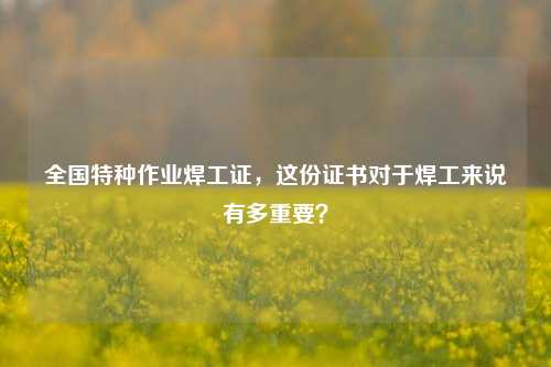 全国特种作业焊工证，这份证书对于焊工来说有多重要？-图1