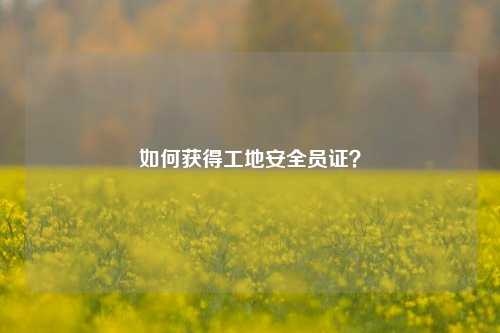 如何获得工地安全员证？-图1