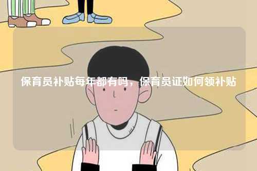 保育员补贴每年都有吗，保育员证如何领补贴-图1