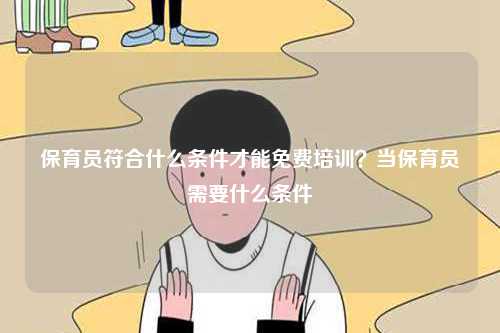 保育员符合什么条件才能免费培训？当保育员需要什么条件-图1