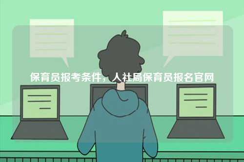 保育员报考条件，人社局保育员报名凯发官网手机版官网-图1