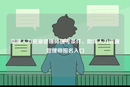 助理人力资源管理师报考条件，助理人力资源管理师报名入口-图1